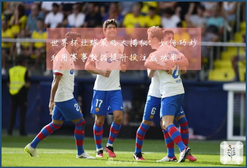 世界杯让球策略大揭秘：如何巧妙利用赛事数据提升投注成功率