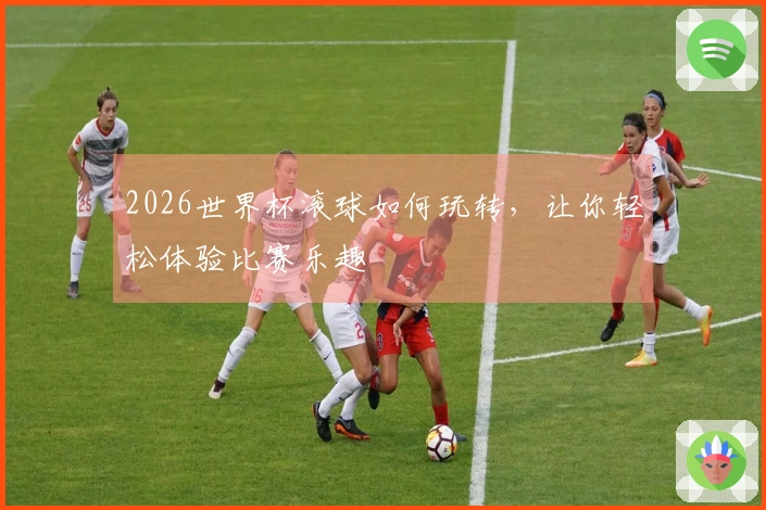 2026世界杯滚球如何玩转，让你轻松体验比赛乐趣