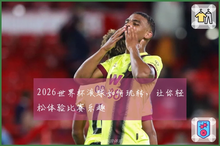 2026世界杯滚球如何玩转，让你轻松体验比赛乐趣