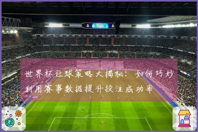 世界杯让球策略大揭秘：如何巧妙利用赛事数据提升投注成功率