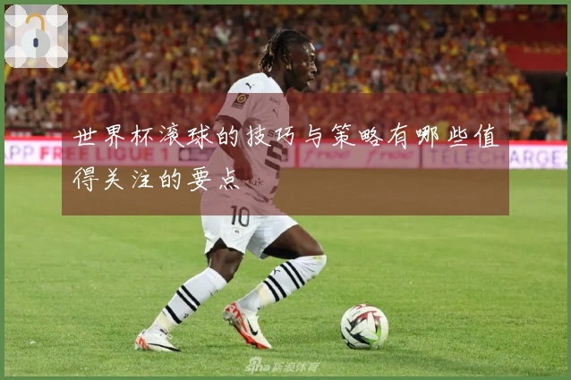 世界杯滚球的技巧与策略有哪些值得关注的要点