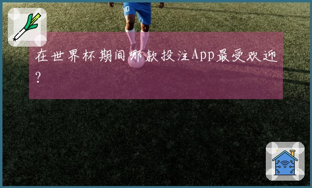 在世界杯期间哪款投注App最受欢迎?