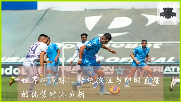 世界杯滚球:传统投注与即时直播的优势对比分析