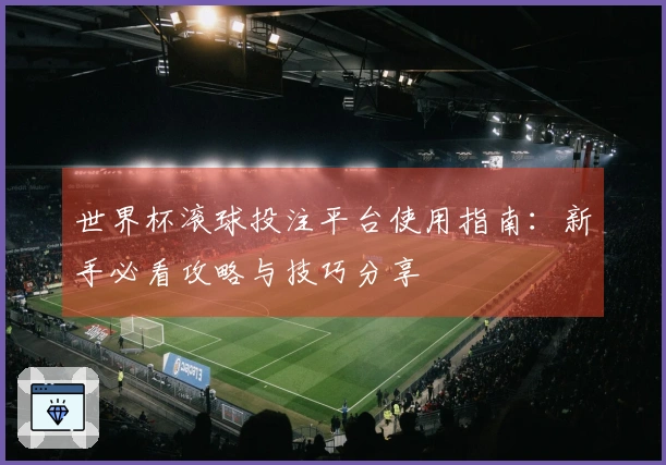 世界杯滚球投注平台使用指南：新手必看攻略与技巧分享