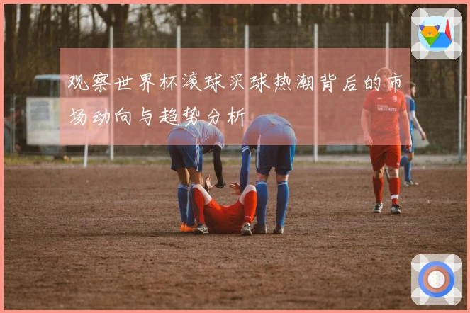 观察世界杯滚球买球热潮背后的市场动向与趋势分析