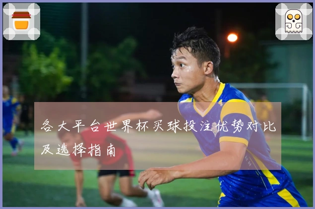 各大平台世界杯买球投注优势对比及选择指南