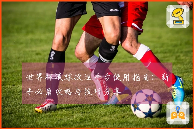 世界杯滚球投注平台使用指南：新手必看攻略与技巧分享