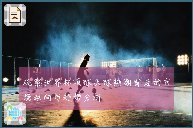 观察世界杯滚球买球热潮背后的市场动向与趋势分析
